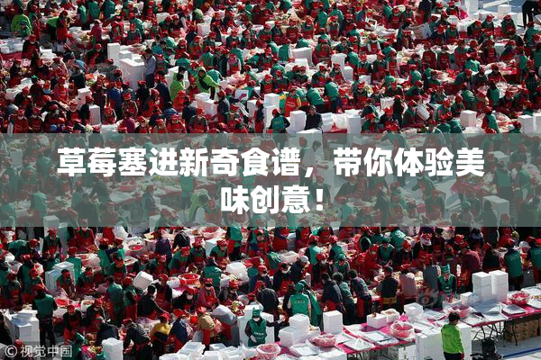 草莓塞进新奇食谱，带你体验美味创意！