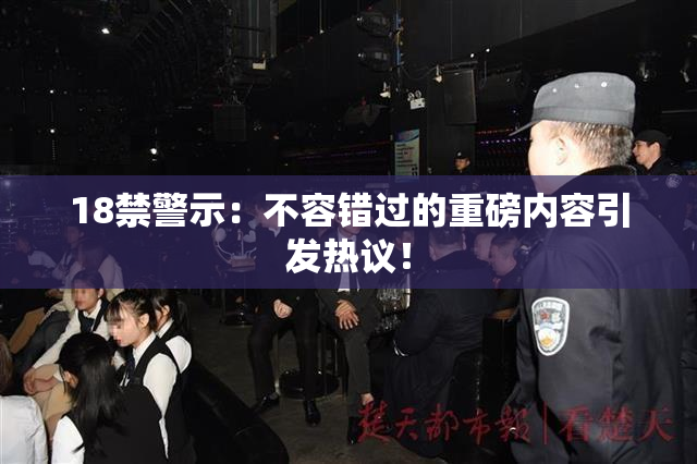18禁警示：不容错过的重磅内容引发热议！