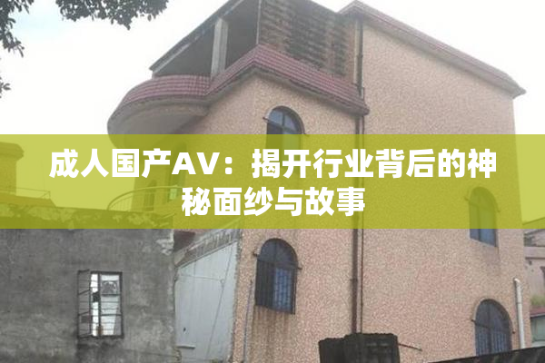 成人国产AV：揭开行业背后的神秘面纱与故事