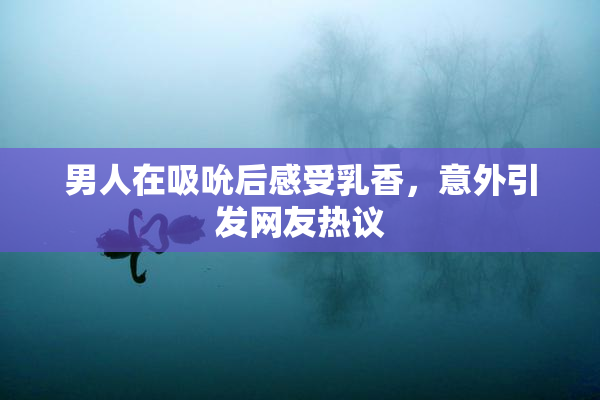 男人在吸吮后感受乳香，意外引发网友热议