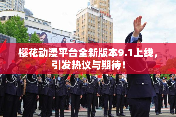 樱花动漫平台全新版本9.1上线，引发热议与期待！