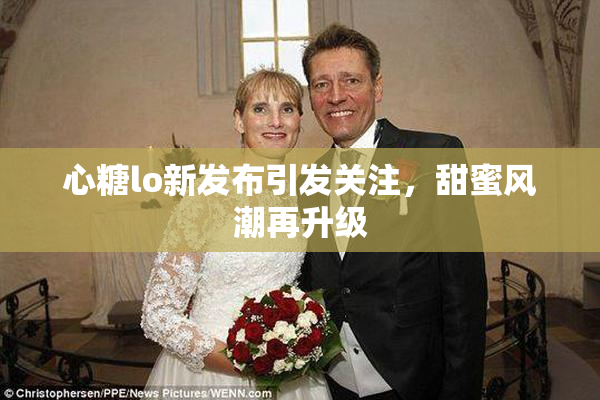 心糖lo新发布引发关注，甜蜜风潮再升级