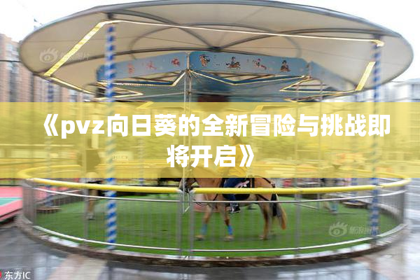 《pvz向日葵的全新冒险与挑战即将开启》