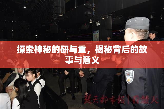 探索神秘的研与重，揭秘背后的故事与意义