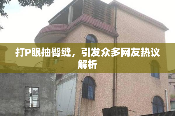 打P眼抽臀缝，引发众多网友热议解析