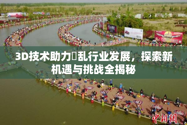3D技术助力婬乱行业发展，探索新机遇与挑战全揭秘