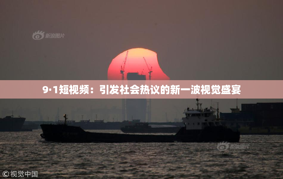 9·1短视频：引发社会热议的新一波视觉盛宴