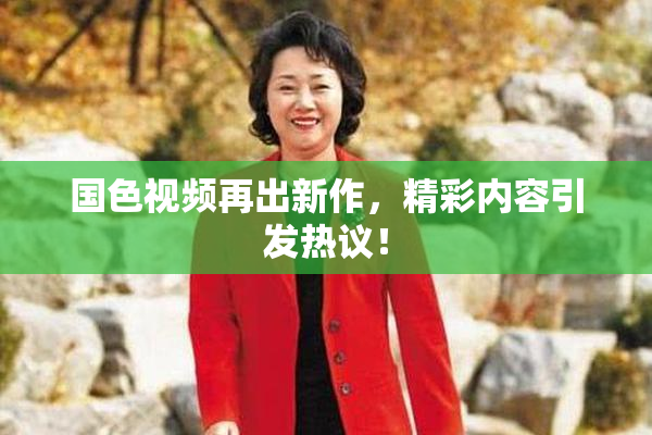 国色视频再出新作，精彩内容引发热议！