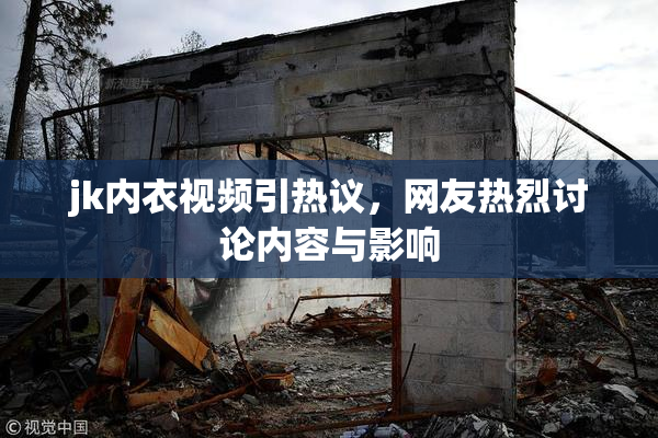 jk内衣视频引热议，网友热烈讨论内容与影响
