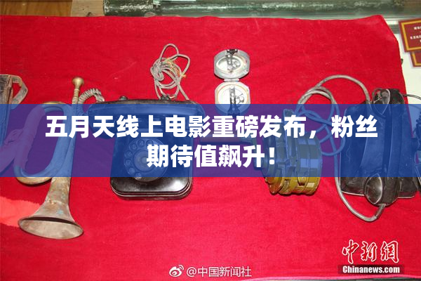 五月天线上电影重磅发布，粉丝期待值飙升！