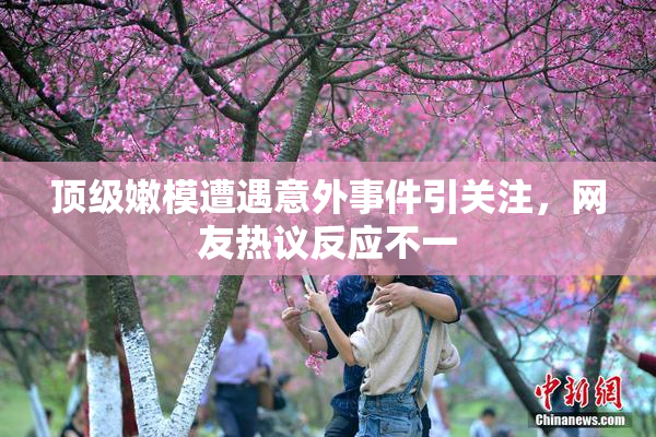 顶级嫩模遭遇意外事件引关注，网友热议反应不一