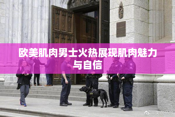 欧美肌肉男士火热展现肌肉魅力与自信