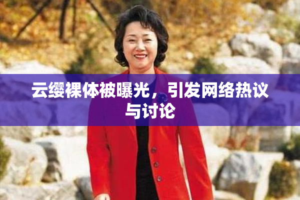 云缨裸体被曝光，引发网络热议与讨论