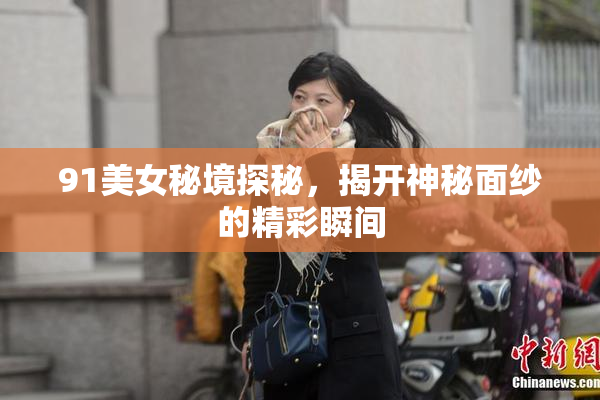 91美女秘境探秘，揭开神秘面纱的精彩瞬间