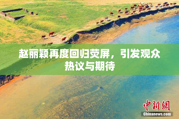 赵丽颖再度回归荧屏，引发观众热议与期待