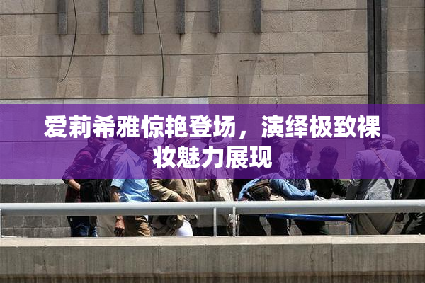 爱莉希雅惊艳登场，演绎极致裸妆魅力展现