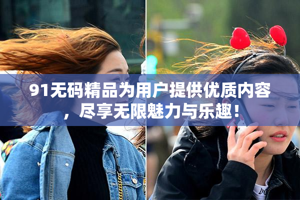 91无码精品为用户提供优质内容，尽享无限魅力与乐趣！