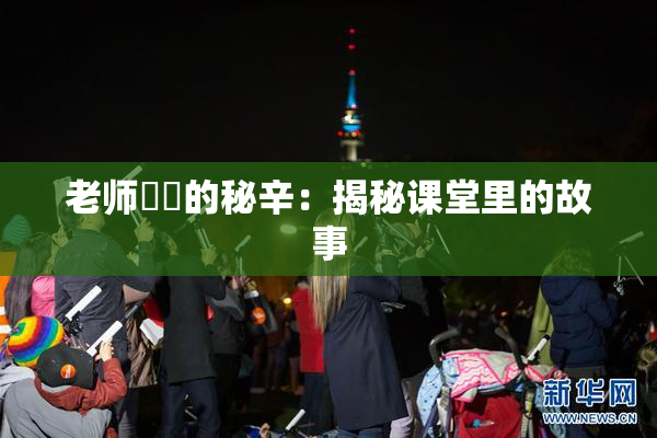 老师❌‌的秘辛：揭秘课堂里的故事