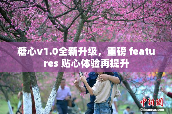 糖心v1.0全新升级，重磅 features 贴心体验再提升