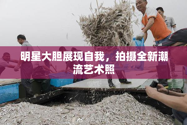 明星大胆展现自我，拍摄全新潮流艺术照