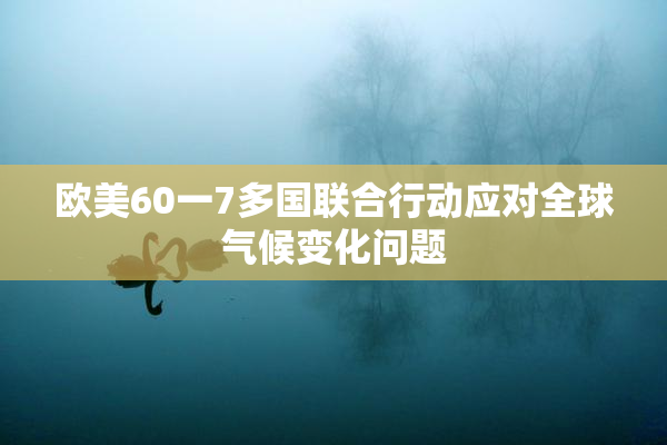 欧美60一7多国联合行动应对全球气候变化问题