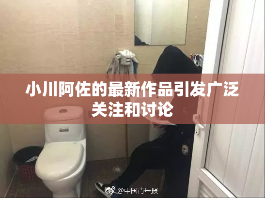 小川阿佐的最新作品引发广泛关注和讨论