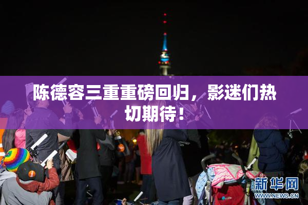 陈德容三重重磅回归，影迷们热切期待！