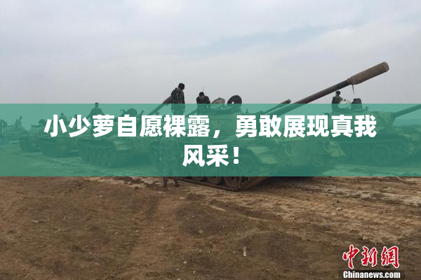 小少萝自愿裸露，勇敢展现真我风采！