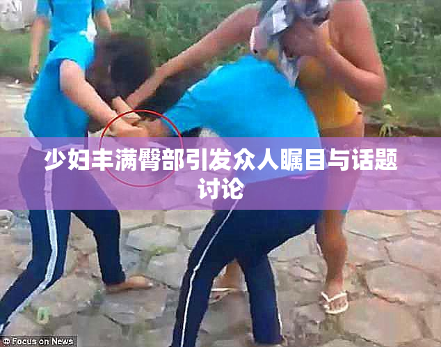 少妇丰满臀部引发众人瞩目与话题讨论