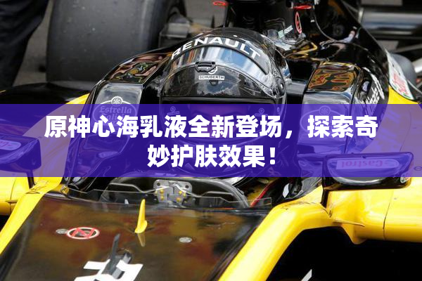 原神心海乳液全新登场，探索奇妙护肤效果！