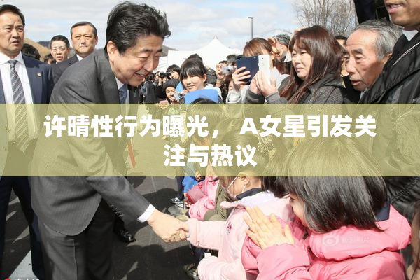 许晴性行为曝光， A女星引发关注与热议