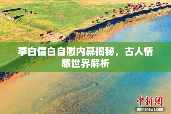 李白信白自慰内幕揭秘，古人情感世界解析