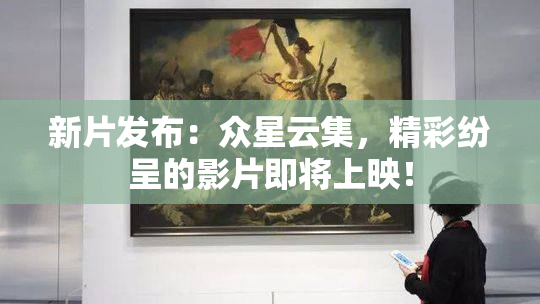 新片发布：众星云集，精彩纷呈的影片即将上映！