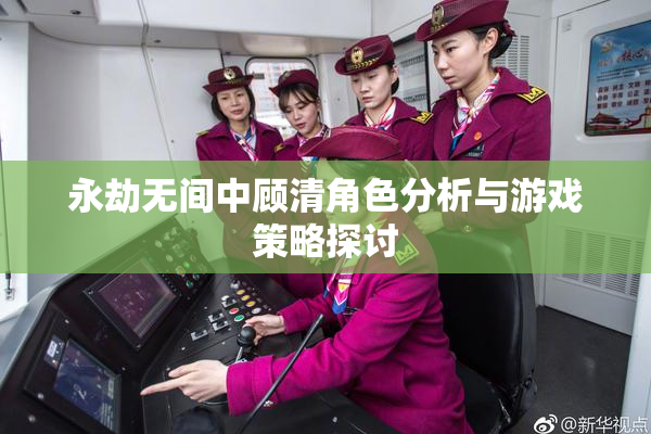 永劫无间中顾清角色分析与游戏策略探讨