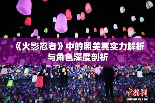 《火影忍者》中的照美冥实力解析与角色深度剖析