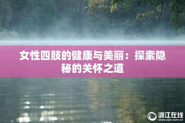 女性四肢的健康与美丽：探索隐秘的关怀之道