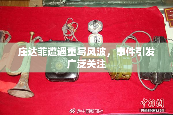 庄达菲遭遇重写风波，事件引发广泛关注