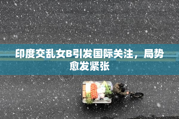 印度交乱女B引发国际关注，局势愈发紧张