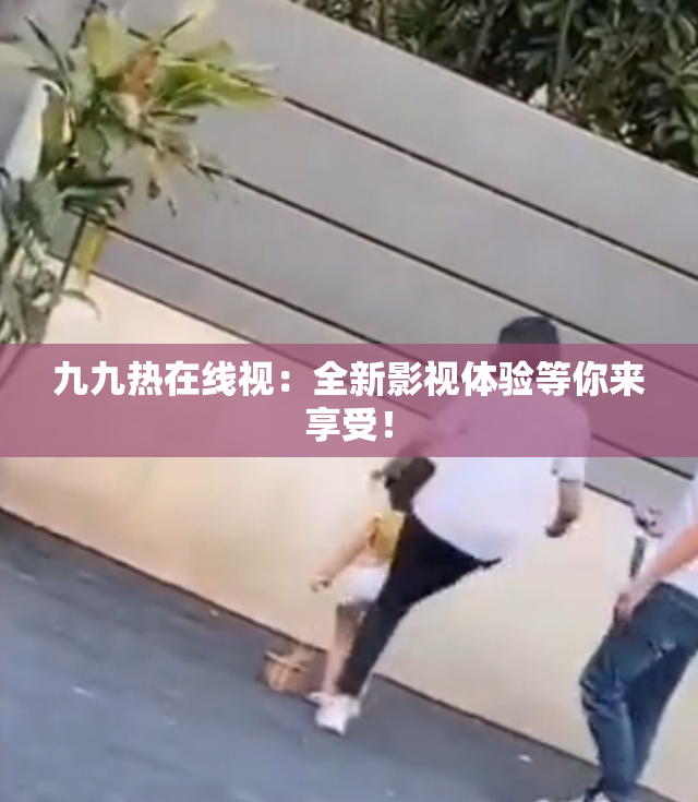 九九热在线视：全新影视体验等你来享受！