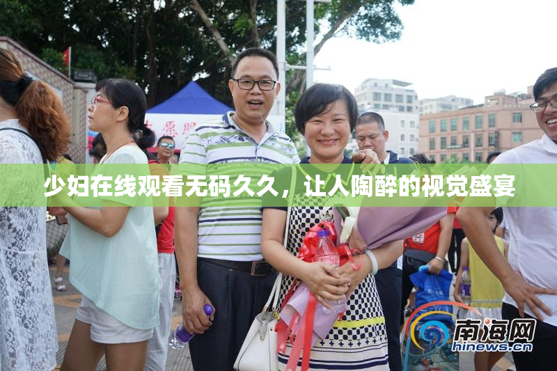 少妇在线观看无码久久，让人陶醉的视觉盛宴