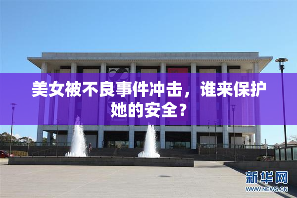 美女被不良事件冲击，谁来保护她的安全？