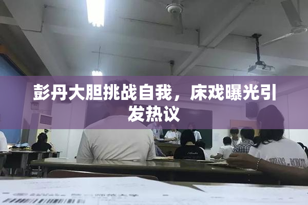 彭丹大胆挑战自我，床戏曝光引发热议