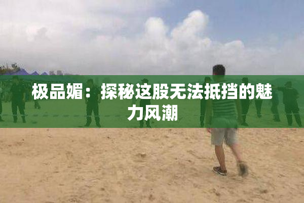 极品媚：探秘这股无法抵挡的魅力风潮