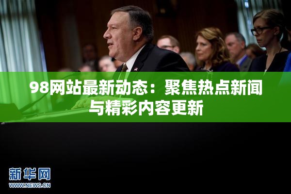 98网站最新动态：聚焦热点新闻与精彩内容更新