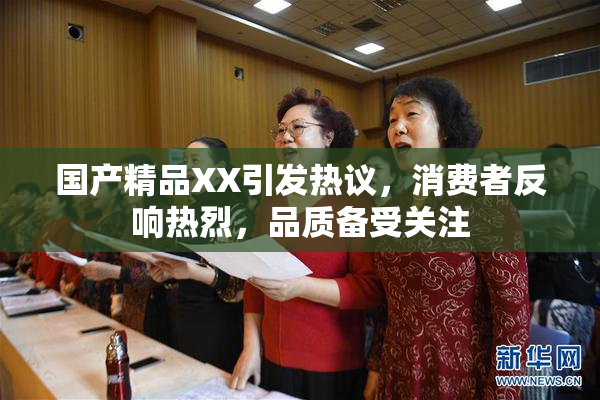 国产精品XX引发热议，消费者反响热烈，品质备受关注