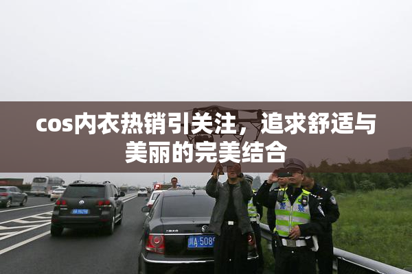 cos内衣热销引关注，追求舒适与美丽的完美结合