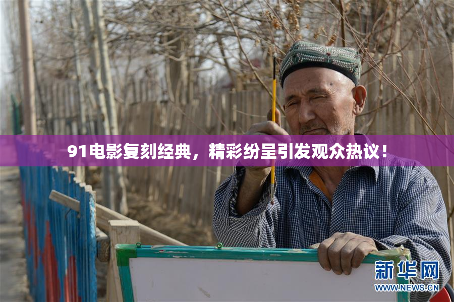 91电影复刻经典，精彩纷呈引发观众热议！