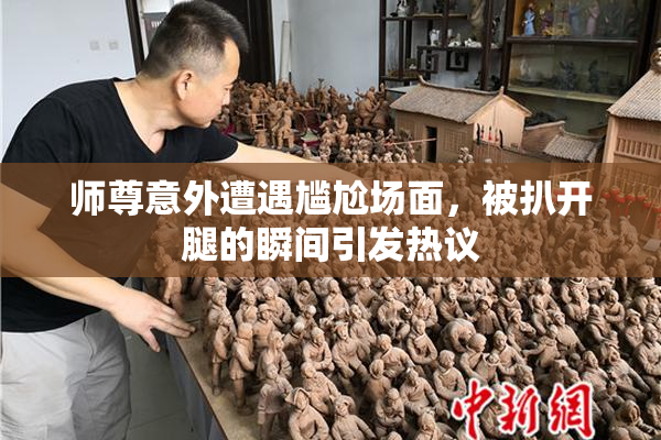 师尊意外遭遇尴尬场面，被扒开腿的瞬间引发热议