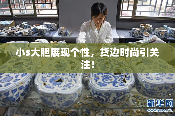 小s大胆展现个性，货边时尚引关注！