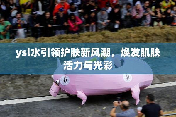 ysl水引领护肤新风潮，焕发肌肤活力与光彩